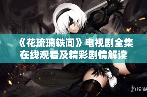 《花琉璃轶闻》电视剧全集在线观看及精彩剧情解读