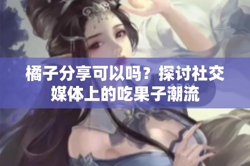 橘子分享可以吗？探讨社交媒体上的吃果子潮流