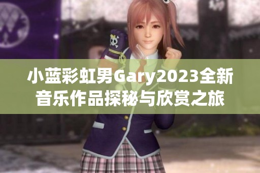 小蓝彩虹男Gary2023全新音乐作品探秘与欣赏之旅