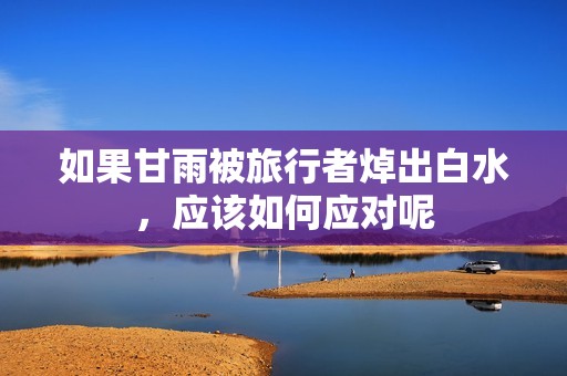 如果甘雨被旅行者焯出白水，应该如何应对呢