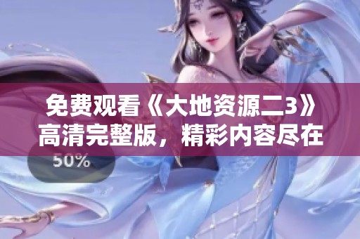 免费观看《大地资源二3》高清完整版，精彩内容尽在其中