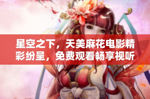星空之下，天美麻花电影精彩纷呈，免费观看畅享视听盛宴