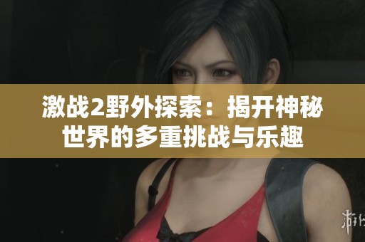 激战2野外探索：揭开神秘世界的多重挑战与乐趣