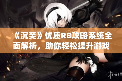《沉芙》优质RB攻略系统全面解析，助你轻松提升游戏实力