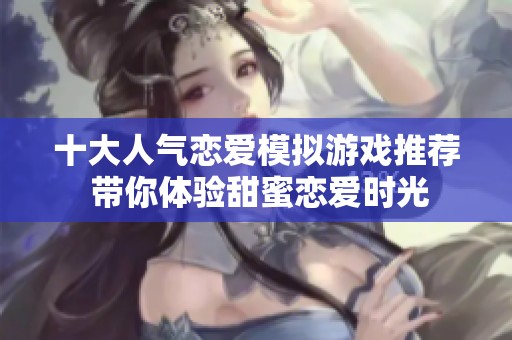 十大人气恋爱模拟游戏推荐 带你体验甜蜜恋爱时光