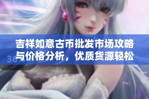 吉祥如意古币批发市场攻略与价格分析，优质货源轻松获取