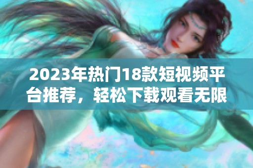 2023年热门18款短视频平台推荐，轻松下载观看无限乐趣