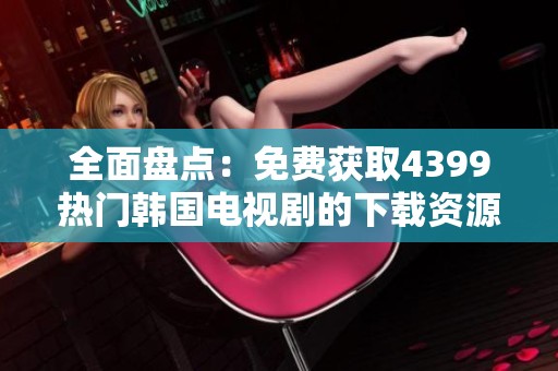 全面盘点：免费获取4399热门韩国电视剧的下载资源攻略