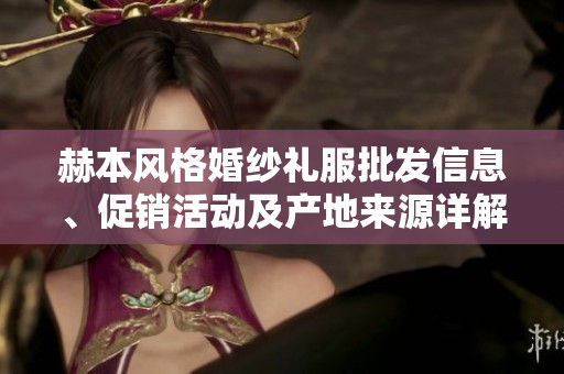 赫本风格婚纱礼服批发信息、促销活动及产地来源详解
