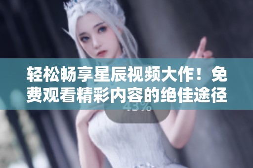 轻松畅享星辰视频大作！免费观看精彩内容的绝佳途径