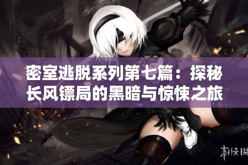 密室逃脱系列第七篇：探秘长风镖局的黑暗与惊悚之旅