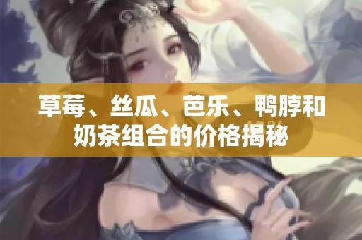 草莓、丝瓜、芭乐、鸭脖和奶茶组合的价格揭秘