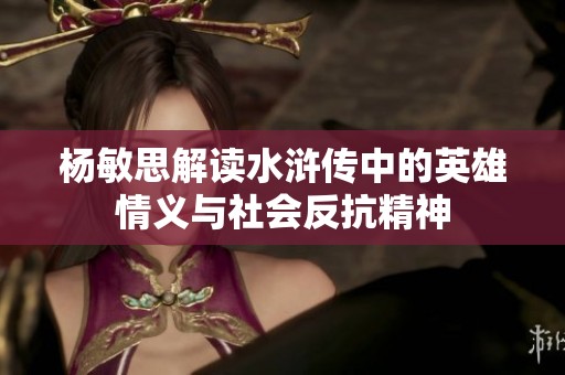 杨敏思解读水浒传中的英雄情义与社会反抗精神