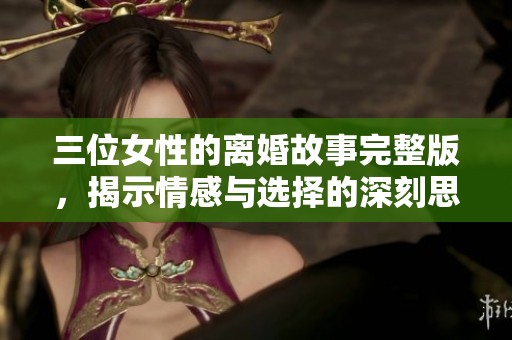 三位女性的离婚故事完整版，揭示情感与选择的深刻思考
