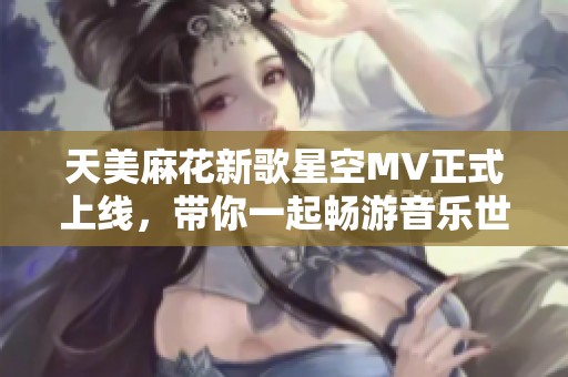 天美麻花新歌星空MV正式上线，带你一起畅游音乐世界！