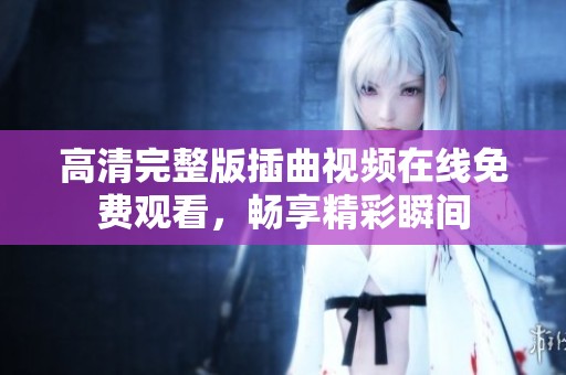 高清完整版插曲视频在线免费观看，畅享精彩瞬间