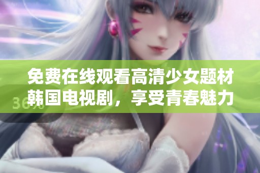 免费在线观看高清少女题材韩国电视剧，享受青春魅力与感动故事