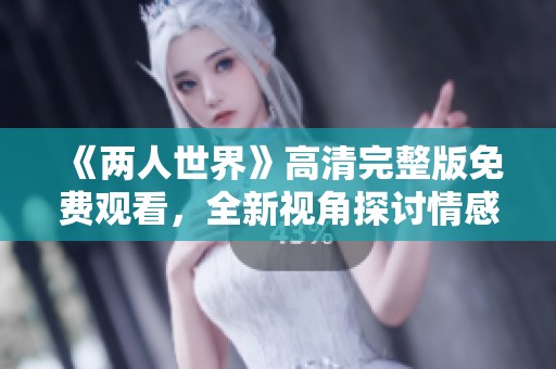 《两人世界》高清完整版免费观看，全新视角探讨情感与生活