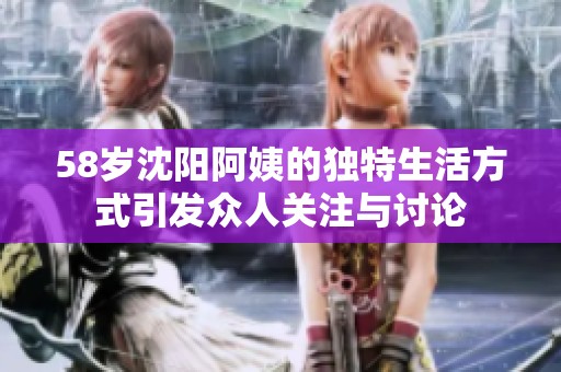 58岁沈阳阿姨的独特生活方式引发众人关注与讨论
