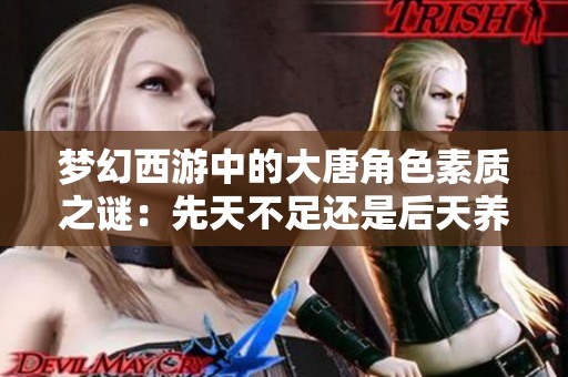 梦幻西游中的大唐角色素质之谜：先天不足还是后天养成的影响？
