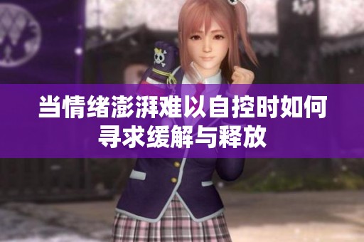 当情绪澎湃难以自控时如何寻求缓解与释放