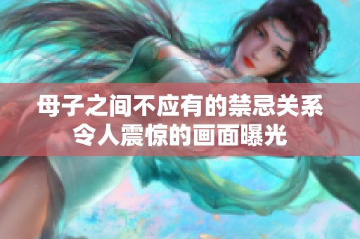 母子之间不应有的禁忌关系令人震惊的画面曝光