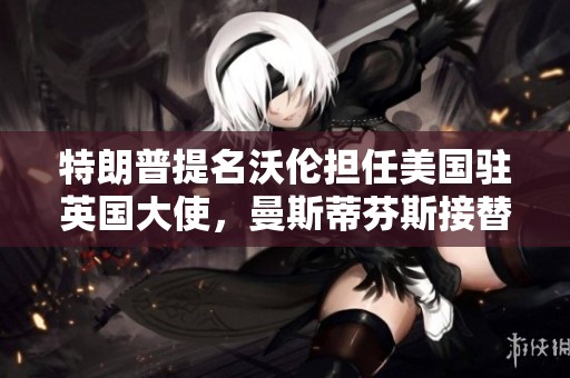 特朗普提名沃伦担任美国驻英国大使，曼斯蒂芬斯接替新角色