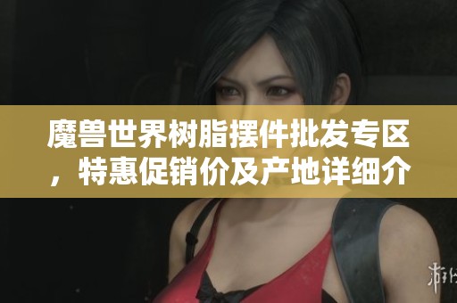 魔兽世界树脂摆件批发专区，特惠促销价及产地详细介绍