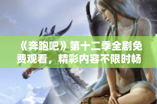 《奔跑吧》第十二季全剧免费观看，精彩内容不限时畅享！
