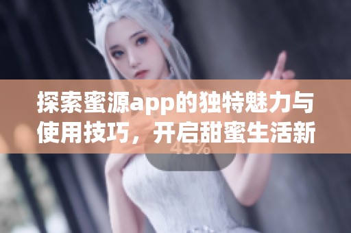 探索蜜源app的独特魅力与使用技巧，开启甜蜜生活新体验