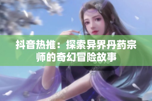 抖音热推：探索异界丹药宗师的奇幻冒险故事