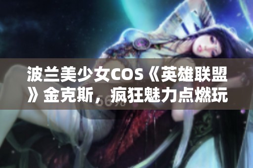 波兰美少女COS《英雄联盟》金克斯，疯狂魅力点燃玩家激情！