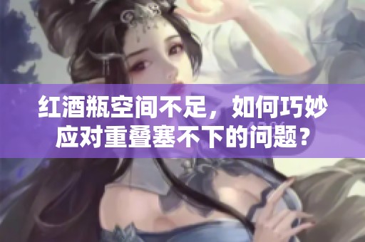 红酒瓶空间不足，如何巧妙应对重叠塞不下的问题？