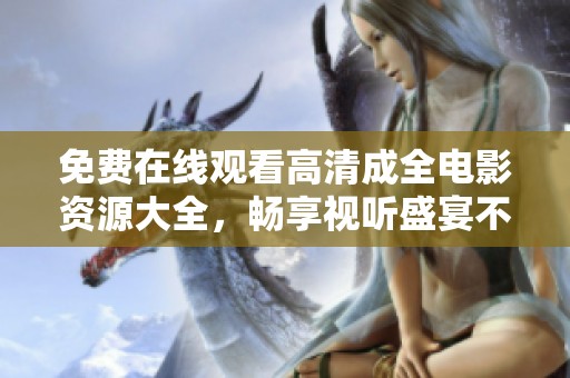 免费在线观看高清成全电影资源大全，畅享视听盛宴不容错过