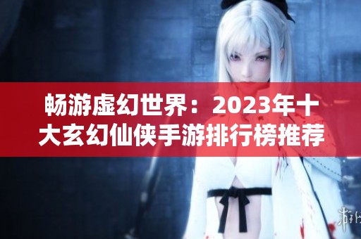 畅游虚幻世界：2023年十大玄幻仙侠手游排行榜推荐