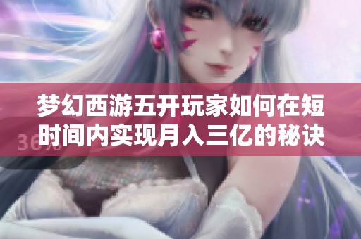 梦幻西游五开玩家如何在短时间内实现月入三亿的秘诀揭秘