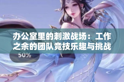 办公室里的刺激战场：工作之余的团队竞技乐趣与挑战
