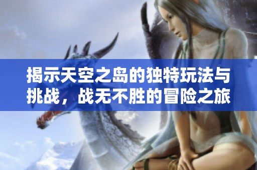 揭示天空之岛的独特玩法与挑战，战无不胜的冒险之旅全解析