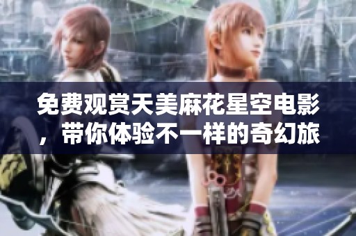 免费观赏天美麻花星空电影，带你体验不一样的奇幻旅程