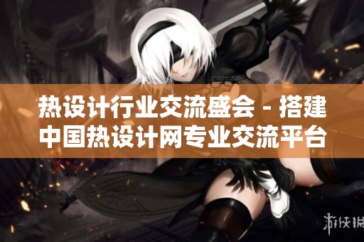热设计行业交流盛会 - 搭建中国热设计网专业交流平台