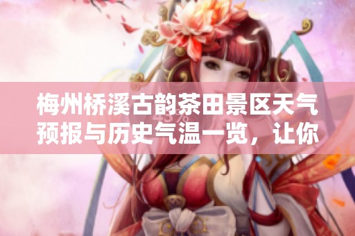 梅州桥溪古韵茶田景区天气预报与历史气温一览，让你的旅行更加从容