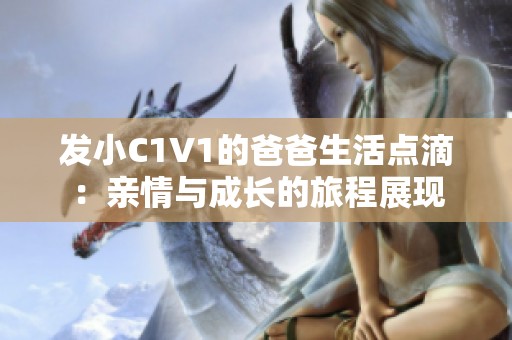 发小C1V1的爸爸生活点滴：亲情与成长的旅程展现