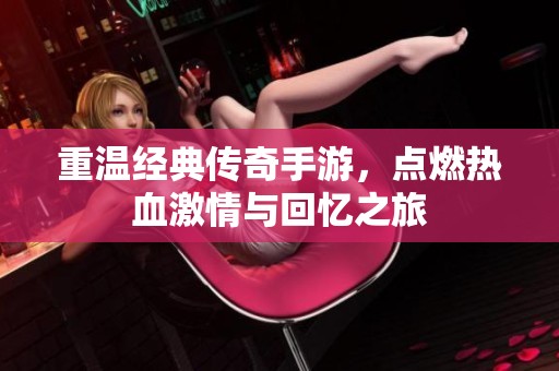 重温经典传奇手游，点燃热血激情与回忆之旅