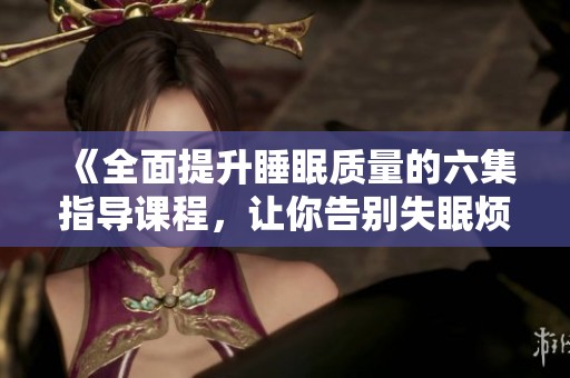 《全面提升睡眠质量的六集指导课程，让你告别失眠烦恼》