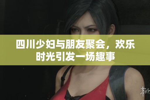 四川少妇与朋友聚会，欢乐时光引发一场趣事