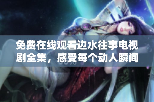 免费在线观看边水往事电视剧全集，感受每个动人瞬间与情感交织