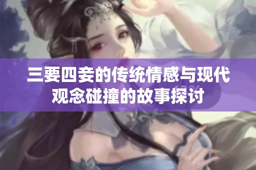 三要四妾的传统情感与现代观念碰撞的故事探讨