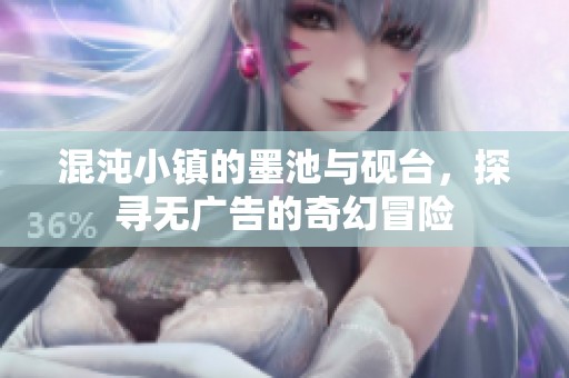 混沌小镇的墨池与砚台，探寻无广告的奇幻冒险