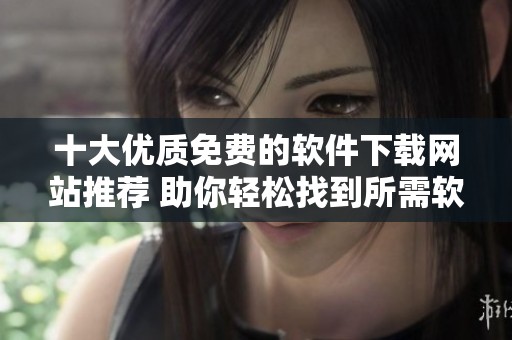 十大优质免费的软件下载网站推荐 助你轻松找到所需软件