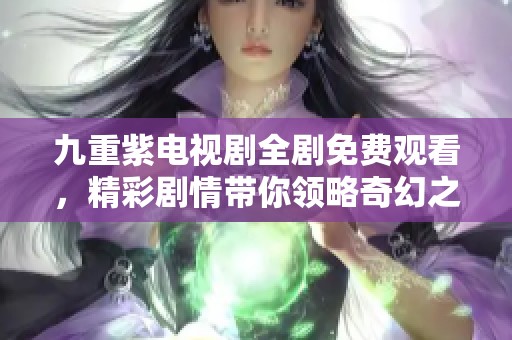 九重紫电视剧全剧免费观看，精彩剧情带你领略奇幻之旅